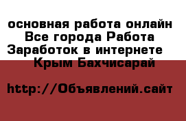 основная работа онлайн - Все города Работа » Заработок в интернете   . Крым,Бахчисарай